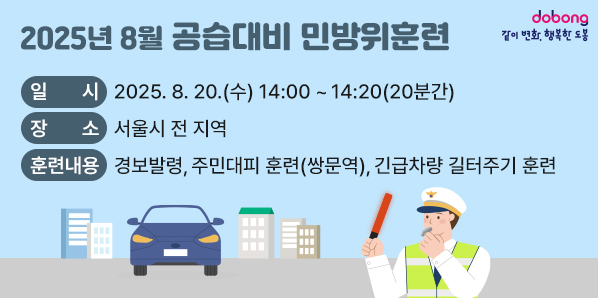 2025년 8월 공습대비 민방위훈련 □ 일 시: 2025.8.20.(수) 14:00~14:20(20분간) □ 장 소: 서울시 전 지역 □ 훈련내용: 경보발령, 주민대피 훈련(쌍문역), 긴급차량 길터주기 훈련 - 새창열기