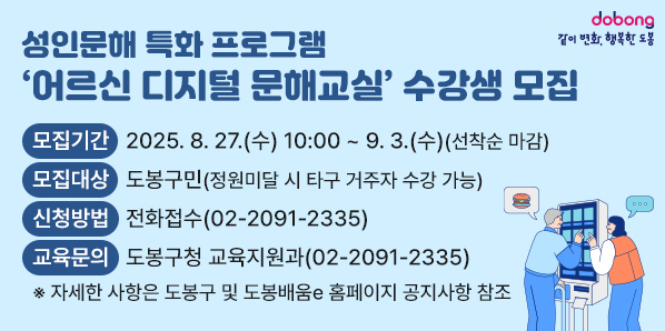 성인문해 특화 프로그램 ‘어르신 디지털 문해교실’ 수강생 모집 <br />□ 모집기간: 2025. 8. 27.(수) 10:00 ~ 9. 3.(수) (선착순 마감)□ 모집대상:?도봉구민(정원미달 시 타구 거주자 수강 가능)<br />□ 신청방법: 전화접수(2091-2335)<br />□ 교육문의: 도봉구청 교육지원과(02-2091-2335)<br /> ※ 자세한 사항은 도봉구 및 도봉배움e 홈