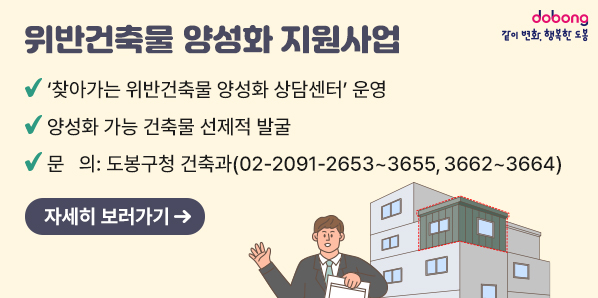 위반건축물 양성화 지원사업<br />√ '찾아가는 위반건축물 양성화 상담센터' 운영<br />√ 양성화 가능 건축물 선제적 발굴<br />√ 문 의: 도봉구청 건축과(02-2091-2653~3655, 3662~3664)<br />자세히 보러가기 →