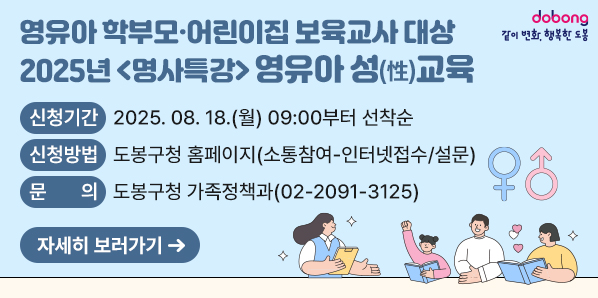2025년 <명사특강> 영유아 성(性)교육<br />  ○ 신청기간: 2025. 08. 18.(월) 09:00부터 선착순<br />  ○ 신청방법: 도봉구청 홈페이지(소통참여-인터넷접수/설문)<br />□ 문의: 도봉구청 가족정책과(02-2091-3125)
