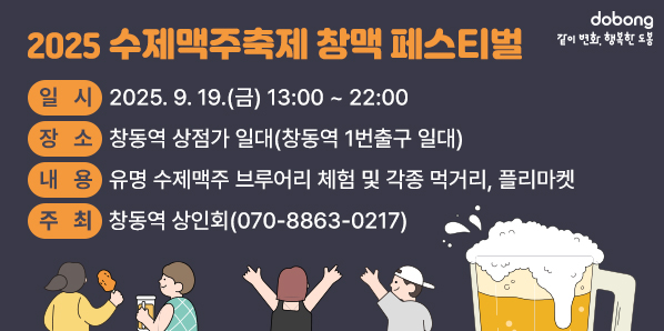 「2025 수제맥주축제 창맥 페스티벌」 ? 일 시: 2025. 9. 19.(금) 13:00 ~ 22:00 ? 장 소: 창동역 상점가 일대(창동역 1번출구 일대)     내용: 유명 수제맥주 브루어리 체험 및 각종 먹거리, 폴리마켓 ? 주 최: 창동역 상인회(☎070-8863-0217)