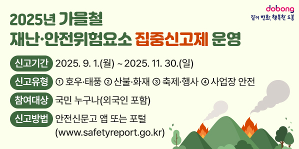 2025년 가을철 재난·안전위험요소 집중신고제 운영<br />신고기간 2025. 9.1.(월) ~2025. 11. 30.(일)<br />신고유형<br />1 호우·태풍 2 산불·화재 3 축제·행사 4 사업장 안전<br />참여대상<br />국민 누구나(외국인 포함)<br />신고방법<br /><br />안전신문고 앱 또는 포털<br />(www.safetyreport.go.kr) - 새창열기