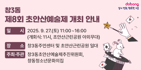 창3동 제8회 초안산예술제 개최 안내<br /> □ 일 시: 2025. 9. 27.(토) 11:00~16:00<br />          (개회식: 11시, 초안산근린공원 야외무대)<br /> □ 장 소: 창3동주민센터 및 초안산근린공원 일대<br /> □ 주최·주관: 창3동초안산예술제추진위원회·창동청소년문화의집<br /><br />