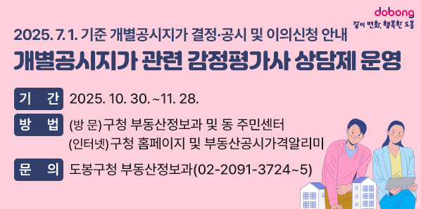 2025. 7. 1. 기준 개별공시지가 결정·공시 및 이의신청 안내<br />[개별공시지가 관련 감정평가사 상담제 운영]<br />○ 기  간: 2025. 10. 30. ~ 11. 28.<br />○ 방  법: (방  문) 구청 부동산정보과 및 동 주민센터(인터넷) 구청 홈페이지 및 부동산공시가격알리미<br />○ 문  의: 도봉구청 부동산정보과(☎ 02-2091-3724~5)