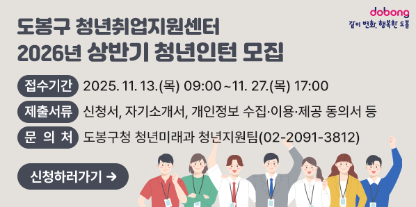 도봉구 청년취업지원센터 2026년 상반기 청년인턴 모집<br />  ? 접수기간: 2025. 11. 13.(목) 09:00 ~ 11. 27.(목) 17:00<br />  ? 제출서류: 신청서, 자기소개서, 개인정보 수집ㆍ이용ㆍ제공 동의서 등<br />  ? 문 의 처: 도봉구청 청년미래과 청년지원팀 ☏ 2091-3812 <br />
