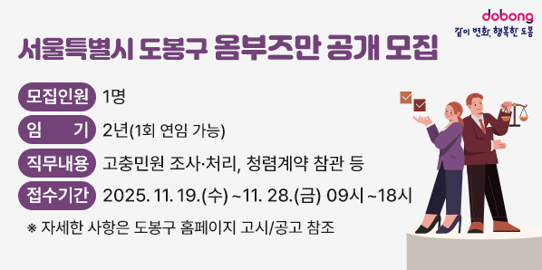 서울특별시 도봉구 옴부즈만 공개 모집<br />? 모집인원: 1명<br />? 임기: 2년(1회 연임 가능)<br />? 직무내용: 고충민원 조사·처리, 청렴계약 참관 등<br />? 접수기간: 2025. 11. 19.(수) ~ 11. 28.(금) 09시 ~ 18시<br />※ 자세한 사항은 도봉구 홈페이지 고시/공고 참조