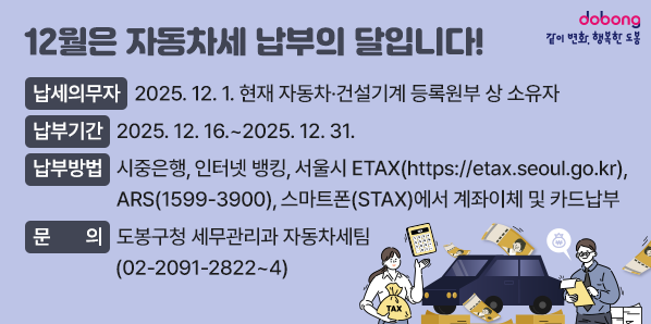12월은 자동차세 납부의 달입니다!<br />납세의무자 : 2025. 12. 1. 현재 자동차 ㆍ 건설기계 등록원부 상<br />                소유자<br />납부기간 : 2025. 12. 16. ~ 2025. 12. 31.<br />납부방법<br />    : 시중은행, 인터넷 뱅킹, 서울시 ETAX(https://etax.seoul.go.kr),<br />      ARS(☎1599-3900 - 새창열기