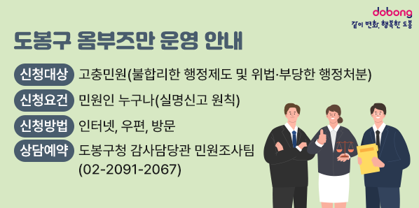 도봉구 옴부즈만 운영 안내<br />○ 신청대상: 고충민원(불합리한 행정제도 및 위법·부당한 행정처분)<br />○ 신청요건: 민원인 누구나(실명신고 원칙)<br />○ 신청방법: 인터넷, 우편, 방문<br />○ 상담예약: 도봉구청 감사담당관 민원조사팀(☎ 02-2091-2067)
