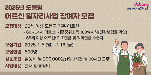 2026년 도봉형 어르신 일자리사업 참여자 모집<br />- 모집대상: 60세 이상 도봉구 거주 어르신<br />  · 60~64세 어르신 : 기준중위소득 180%이하(건강보험료 확인)<br />  · 65세 이상 어르신 : 기초연금 및 직역연금 수급자<br />- 모집기간: 2025. 1. 5.(월) ~ 1. 16.(금)<br />- 모집인원 : 500명<br />- 활동조건 : 활동비 월 290,000원(