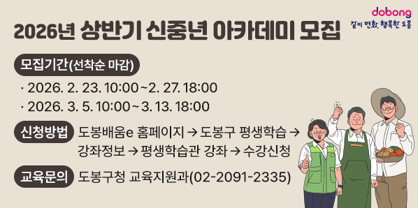 2026년 상반기 신중년 아카데미 모집<br />모집기간(선착순 마감)<br />. 2026. 2. 23. 10:00~2. 27.18:00<br />· 2026. 3. 5. 10:00~ 3. 13. 18:00<br />신청방법<br />도봉배움e 홈페이지 → 도봉구 평생학습 →<br />강좌정보 →평생학습관 강좌→수강신청<br />교육문의 도봉구청 교육지원과(02-2091-2335)
