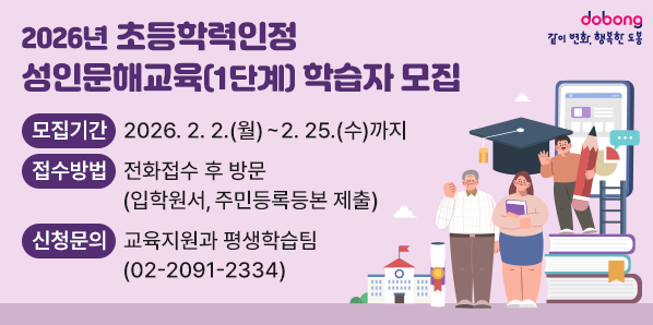2026년 초등학력인정 성인문해교육(1단계) 학습자 모집<br /> ○ 모집기간: 2026. 2. 2.(월) ~ 2. 25.(수)까지<br /> ○ 접수방법: 전화접수 후 방문(입학원서, 주민등록등본 제출)<br /> ○ 신청문의: 도봉구청 교육지원과 평생학습팀(02-2091-2334)