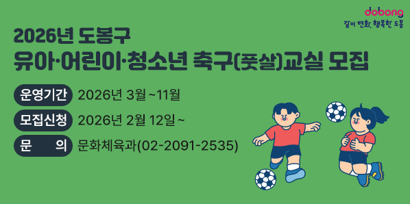 2026 도봉구 유아·어린이·청소년 축구(풋살)교실 모집<br />운영기간: 2026년 3월~11월<br />모집신청: 2026년 2월 12일~<br />문의: 문화체육과(☎02-2091-2535)