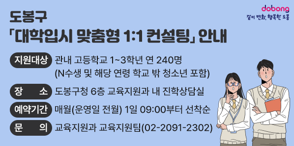 O 지원대상: 관내 고등학교 1~3학년 연 240명(N수생 및 해당 연령 학교 밖 청소년 포함)<br />O 장   소: 도봉구청 6층 교육지원과 내 진학상담실<br />O 예약기간: 매월(운영일 전월) 1일 09:00부터 선착순<br />O 문   의: 교육지원과 교육지원팀(02-2091-2302)