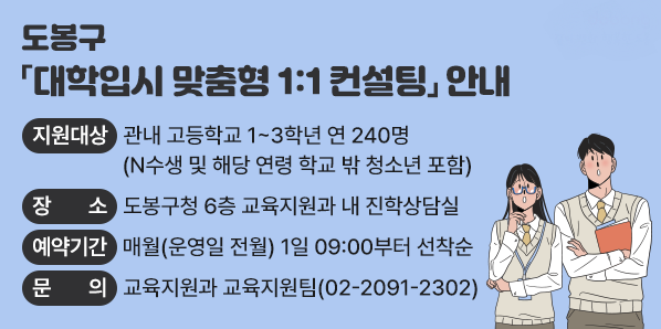 O 지원대상: 관내 고등학교 1~3학년 연 240명(N수생 및 해당 연령 학교 밖 청소년 포함)<br />O 장   소: 도봉구청 6층 교육지원과 내 진학상담실<br />O 예약기간: 매월(운영일 전월) 1일 09:00부터 선착순<br />O 문   의: 교육지원과 교육지원팀(02-2091-2302)