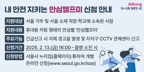 1. 지원대상: 서울 거주 및 서울 소재 직장·학교에 소속된 사람<br /> 2. 지원내용: 휴대용 키링 형태의 안심벨 '안심헬프미'<br /> 3. 주요기능: 긴급신고 시 자체 경고음 발생 및 자치구 CCTV 관제센터 신고<br /> 4.. 신청기간: 2025. 2. 13.(금) 16:00 ~ 물량 소진 시<br /> 5. 신청방법: 서울시 누리집(홈페이지)(www.seoul.go.kr/ - 새창열기