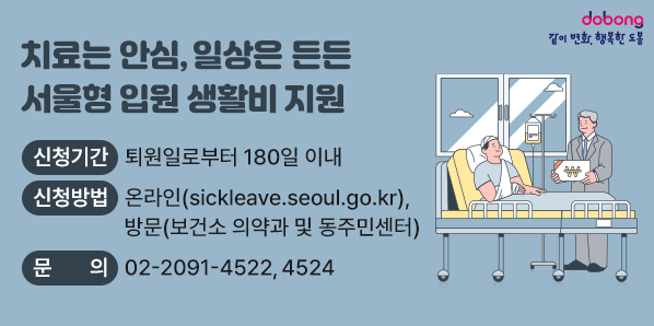 치료는 안심, 일상은 든든, 서울형 입원 생활비 지원<br /> ○신청기간: 퇴원일로부터 180일 이내<br /> ○신청방법: 온라인(sickleave.seoul.go.kr) ,방문(보건소 의약과 및 동주민센터)<br /> ○문의: ☎2091-4522, 4524<br />