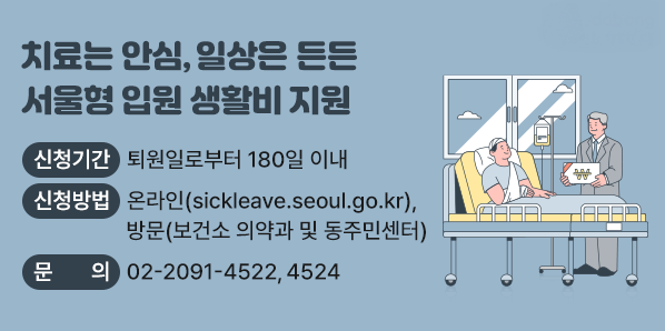 치료는 안심, 일상은 든든, 서울형 입원 생활비 지원<br /> ○신청기간: 퇴원일로부터 180일 이내<br /> ○신청방법: 온라인(sickleave.seoul.go.kr) ,방문(보건소 의약과 및 동주민센터)<br /> ○문의: ☎2091-4522, 4524<br /> - 새창열기