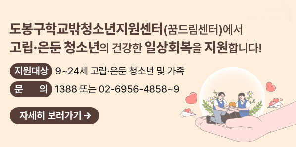 도봉구학교밖청소년지원센터(꿈드림센터)에서 <br />고립ㆍ은둔 청소년의 건강한 일상회복을 지원합니다!<br />○ 지원대상: 9~ 24세 고립ㆍ은둔 청소년 및 가족<br />○ 문    의: 1388 또는 02)6956-4858 ~ 9 - 새창열기