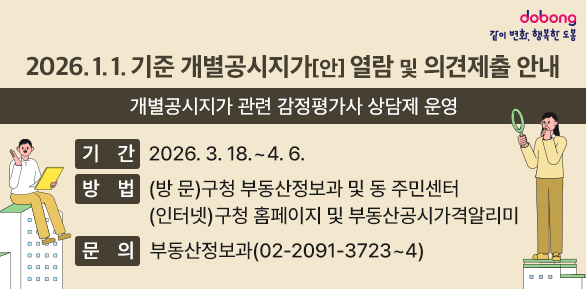 <br />2026. 1. 1. 기준 개별공시지가[안] 열람 및 의견제출 안내<br />[개별공시지가 관련 감정평가사 상담제 운영]<br /><br />○ 기  간: 2026. 3. 18. ~ 4. 6.<br />○ 방  법: (방  문) 구청 부동산정보과 및 동 주민센터(인터넷) 구청 홈페이지 및 부동산공시가격알리미<br />○ 문  의: 도봉구청 부동산정보과(☎ 02-2091-3723~4)