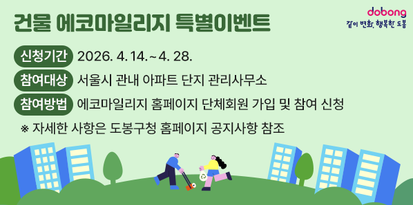 건물 에코마일리지 특별이벤트<br />○ 신청기간: 2026. 4. 14. ~ 4. 28.<br />○ 참여대상: 서울시 관내 아파트 단지 관리사무소<br />○ 참여방법: 에코마일리지 홈페이지 단체회원 가입 및 참여 신청<br /> ※ 자세한 사항은 도봉구청 홈페이지 공지사항 참조