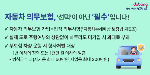 □ 자동차 의무보험 가입 = 법적 의무사항<br />   (「자동차손해배상 보장법」제5조 )<br /><br />□ 실제 도로 주행여부와 상관없이 하루라도 미가입 시 과태료 부과<br /><br />□ 무보험 차량 운행 시 형사처벌 대상<br />  - 1년 이하의 징역 또는 1천만 원 이하의 벌금<br />  - 범칙금 부과(자가용 최대 50만원, 사업용 최대 200만원)