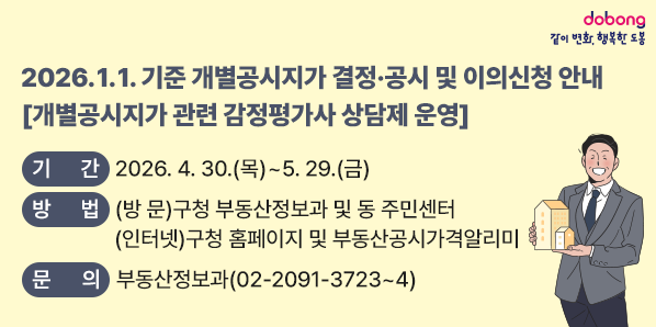 <br />2026. 1. 1. 기준 개별공시지가 결정·공시 및 이의신청 안내<br />[개별공시지가 관련 감정평가사 상담제 운영]<br /><br />○ 기  간: 2026. 4. 30. ~ 5. 29.<br />○ 방  법: (방  문) 구청 부동산정보과 및 동 주민센터(인터넷) 구청 홈페이지 및 부동산공시가격알리미<br />○ 문  의: 도봉구청 부동산정보과(☎ 02-2091-3723~4)