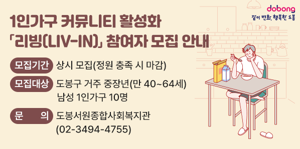 1인가구 커뮤니티 활성화 「리빙(LIV-IN)」 참여자 모집 안내<br /> ? 모집기간: 상시 모집(정원 충족 시 마감)<br /> ? 모집대상: 도봉구 거주 중장년(만 40~64세) 남성 1인가구 10명<br /> ? 문     의: 도봉서원종합사회복지관 ☎02-3494-4755