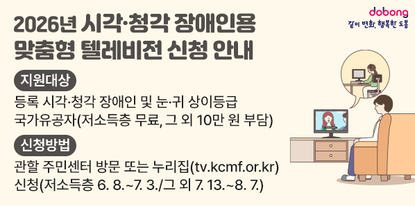 2026년 시각?청각장애인용TV 보급 사업 신청 안내<br />지원대상<br />등록 시각·청각 장애인 및 눈·귀 상이등급<br />국가유공자(저소득층 무료, 그 외 10만 원 부담)<br />신청방법<br />관할 주민센터 방문 또는 누리집(tv.kcmf.or.kr)<br />신청(저소득층 6.8 .~ 7. 3./그 외 7.13 .~ 8.7.)