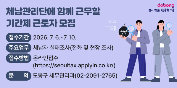도봉구 지방세입 체납관리단 기간제근로자 모집<br />  □ 접수기간: 2026. 7. 6. ~ 7. 10.<br />  □ 주요업무: 체납자 실태조사(전화 및 현장 조사)<br />  □ 접수방법 : 온라인접수[https://seoultax.applyin.co.kr/]<br />  □ 문 의 처 : 도봉구 세무관리과(02-2091-2765) - 새창열기