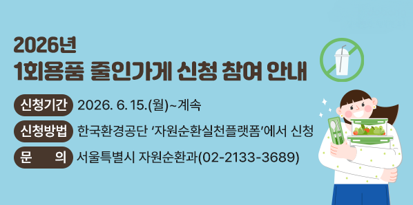 2026년 1회용품 줄인가게 신청 참여 안내<br />○ 신청기간: 2026. 6. 15.(월) ~ 계속<br />○ 신청방법: 한국환경공단 ‘자원순환실천플랫폼’에서 신청<br />○ 문    의: 서울특별시 자원순환과 02-2133-3689 - 새창열기