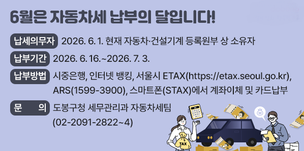 월은 자동차세 납부의 달입니다! <br />납세의무자 : 2026. 6. 1. 현재 자동차 ㆍ 건설기계 등록원부 상 소유자<br />납부기간 : 2026. 6. 16. ~ 2026. 7. 3.<br />납부방법 : 시중은행, 인터넷 뱅킹, 서울시 ETAX(https://etax.seoul.go.kr), ARS(☎1599-3900), 스마트폰(STAX)에서 계좌이체 <br />문의 : 도봉구청 - 새창열기