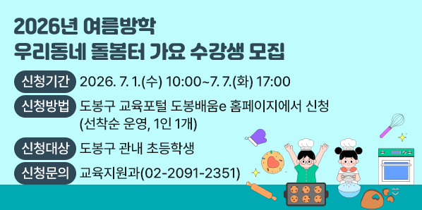 2026년 여름방학 「우리동네 돌봄터 가요」 수강생 모집<br /> - 신청기간: 2026. 7. 1.(수) 10:00 ∼ 7. 7.(화) 17:00<br /> - 신청방법: 도봉구 교육포털 도봉배움e 홈페이지<br /> - 신청대상: 도봉구 관내 초등학생<br /> - 신청문의: 도봉구청 교육지원과(☎ 02-2091-2351)